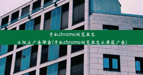 手机chrome浏览器怎么阻止广告弹窗(手机chrome浏览器怎么屏蔽广告)