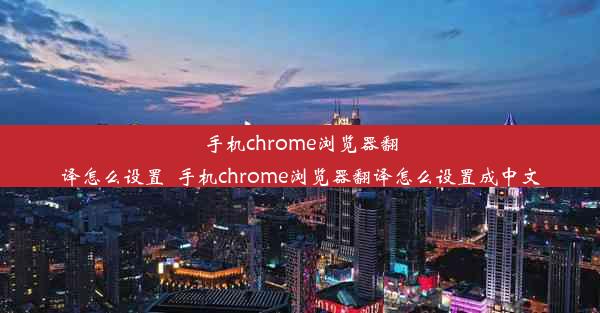 手机chrome浏览器翻译怎么设置_手机chrome浏览器翻译怎么设置成中文