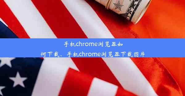 手机chrome浏览器如何下载、手机chrome浏览器下载图片