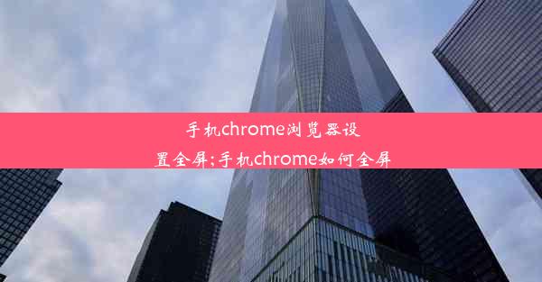 手机chrome浏览器设置全屏;手机chrome如何全屏