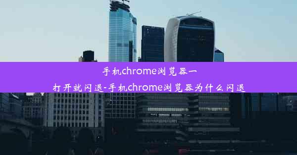 手机chrome浏览器一打开就闪退-手机chrome浏览器为什么闪退