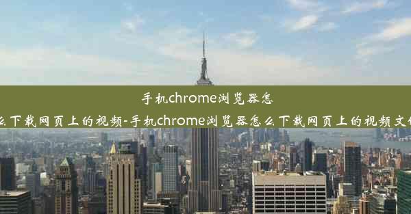 手机chrome浏览器怎么下载网页上的视频-手机chrome浏览器怎么下载网页上的视频文件