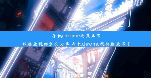 手机chrome浏览器不能播放视频怎么回事-手机chrome视频播放不了