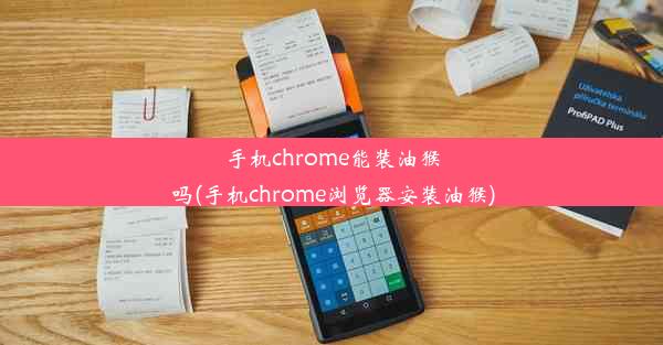 手机chrome能装油猴吗(手机chrome浏览器安装油猴)