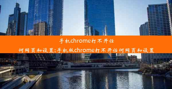 手机chrome打不开任何网页和设置;手机版chrome打不开任何网页和设置