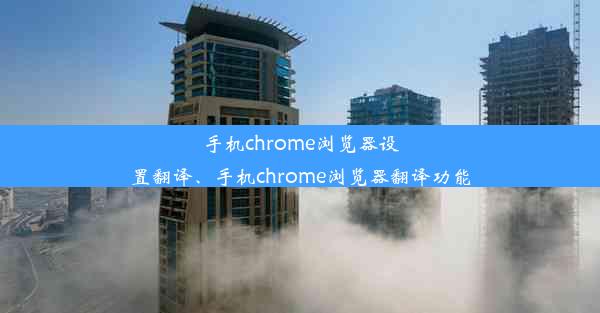 手机chrome浏览器设置翻译、手机chrome浏览器翻译功能