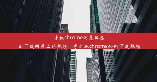 手机chrome浏览器怎么下载网页上的视频—手机版chrome如何下载视频