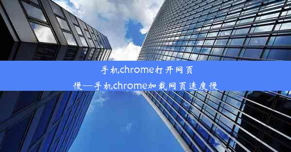 手机chrome打开网页慢—手机chrome加载网页速度慢