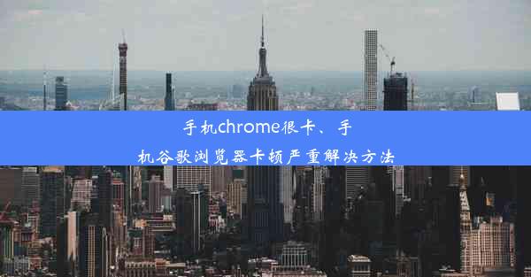 手机chrome很卡、手机谷歌浏览器卡顿严重解决方法