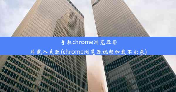 手机chrome浏览器影片载入失败(chrome浏览器视频加载不出来)