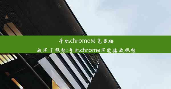 手机chrome浏览器播放不了视频;手机chrome不能播放视频