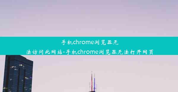 手机chrome浏览器无法访问此网站-手机chrome浏览器无法打开网页