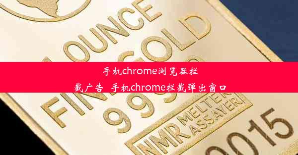 手机chrome浏览器拦截广告_手机chrome拦截弹出窗口