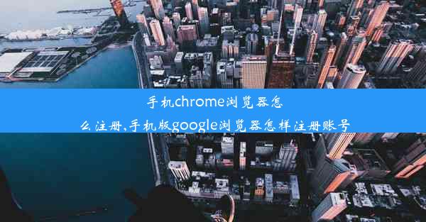 手机chrome浏览器怎么注册,手机版google浏览器怎样注册账号