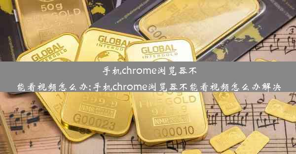 手机chrome浏览器不能看视频怎么办;手机chrome浏览器不能看视频怎么办解决