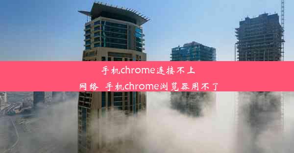 手机chrome连接不上网络_手机chrome浏览器用不了