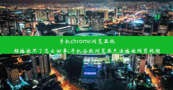 手机chrome浏览器视频播放不了怎么回事;手机谷歌浏览器无法播放网页视频