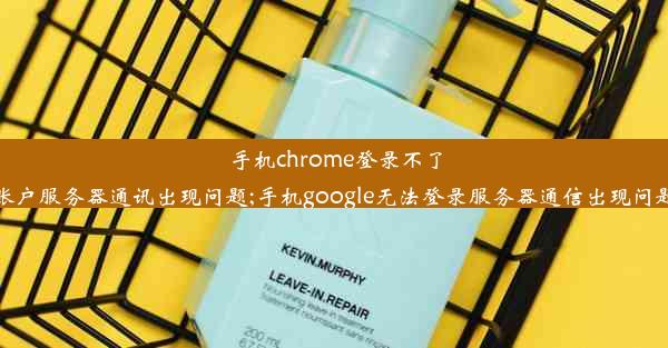 手机chrome登录不了账户服务器通讯出现问题;手机google无法登录服务器通信出现问题