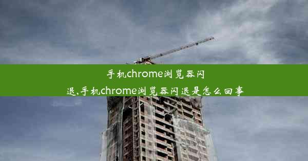 手机chrome浏览器闪退,手机chrome浏览器闪退是怎么回事