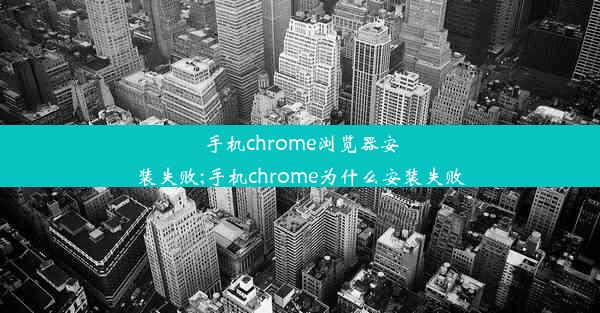 手机chrome浏览器安装失败;手机chrome为什么安装失败