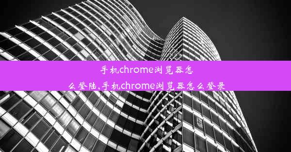 手机chrome浏览器怎么登陆,手机chrome浏览器怎么登录