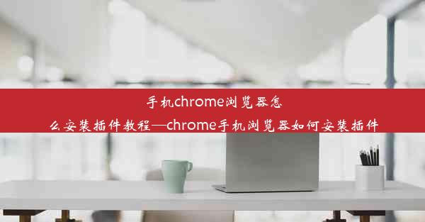 手机chrome浏览器怎么安装插件教程—chrome手机浏览器如何安装插件