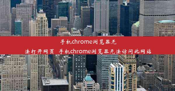 手机chrome浏览器无法打开网页_手机chrome浏览器无法访问此网站