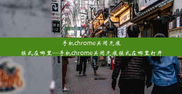 手机chrome关闭无痕模式在哪里—手机chrome关闭无痕模式在哪里打开