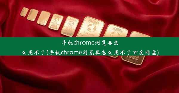 手机chrome浏览器怎么用不了(手机chrome浏览器怎么用不了百度网盘)