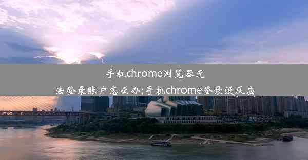 手机chrome浏览器无法登录账户怎么办;手机chrome登录没反应