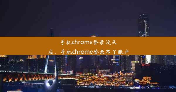 手机chrome登录没反应、手机chrome登录不了账户