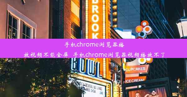 手机chrome浏览器播放视频不能全屏_手机chrome浏览器视频播放不了