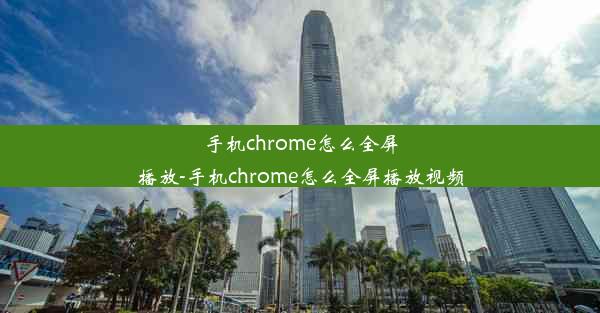 手机chrome怎么全屏播放-手机chrome怎么全屏播放视频