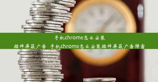 手机chrome怎么安装插件屏蔽广告_手机chrome怎么安装插件屏蔽广告弹窗