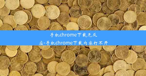 手机chrome下载无反应-手机chrome下载内容打不开