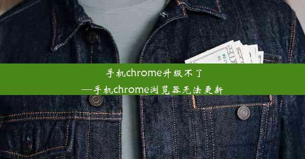 手机chrome升级不了—手机chrome浏览器无法更新