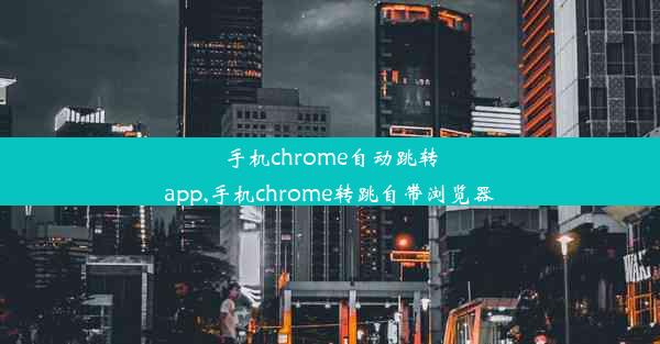 手机chrome自动跳转app,手机chrome转跳自带浏览器