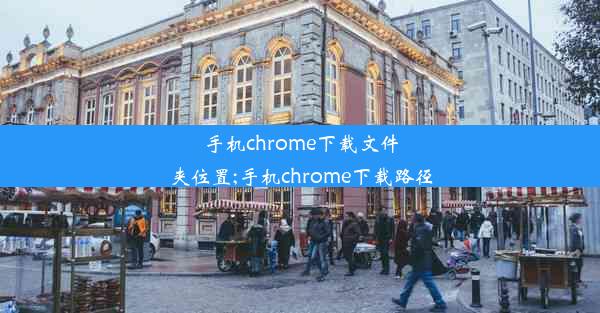 手机chrome下载文件夹位置;手机chrome下载路径