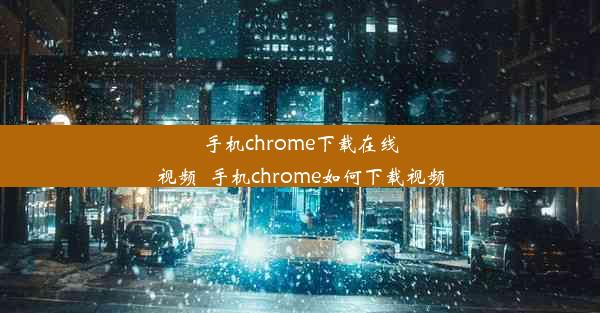 手机chrome下载在线视频_手机chrome如何下载视频