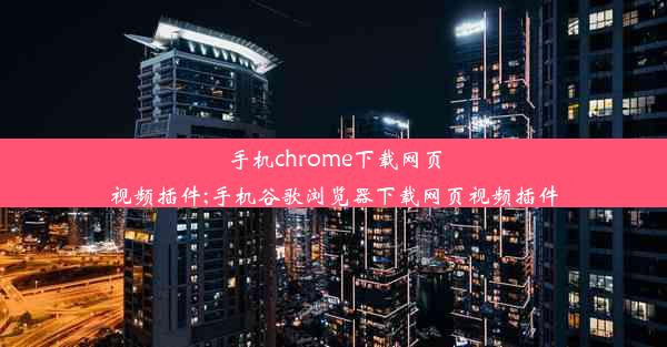 手机chrome下载网页视频插件;手机谷歌浏览器下载网页视频插件