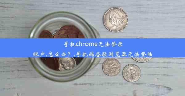 手机chrome无法登录账户,怎么办？,手机端谷歌浏览器无法登陆