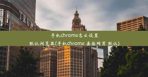 手机chrome怎么设置默认浏览器(手机chrome 桌面网页 默认)