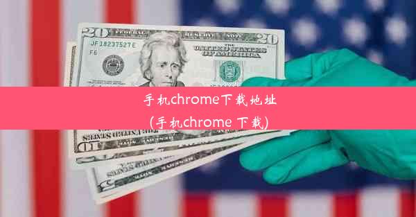 手机chrome下载地址(手机chrome 下载)