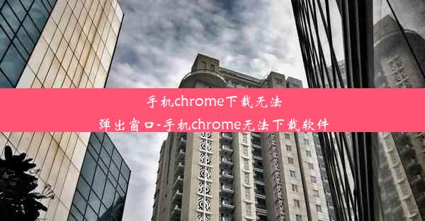 手机chrome下载无法弹出窗口-手机chrome无法下载软件