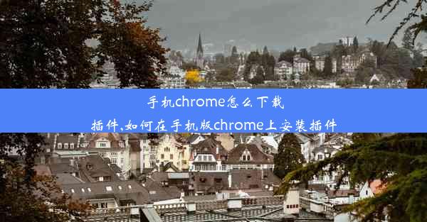 手机chrome怎么下载插件,如何在手机版chrome上安装插件