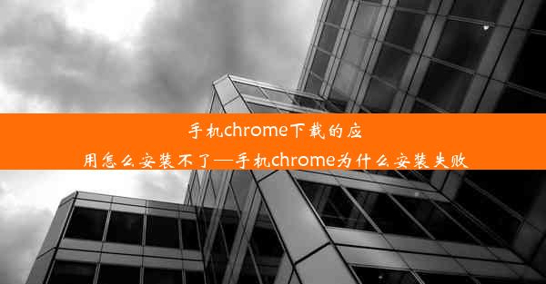 手机chrome下载的应用怎么安装不了—手机chrome为什么安装失败