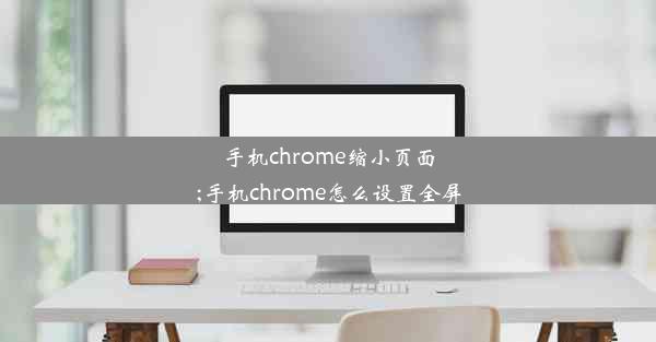 手机chrome缩小页面;手机chrome怎么设置全屏