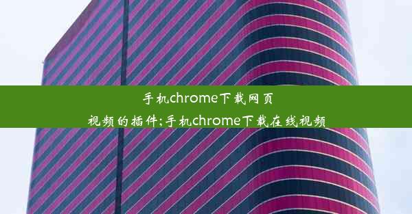 手机chrome下载网页视频的插件;手机chrome下载在线视频