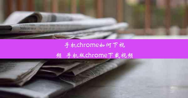 手机chrome如何下视频_手机版chrome下载视频