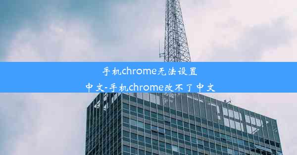 手机chrome无法设置中文-手机chrome改不了中文